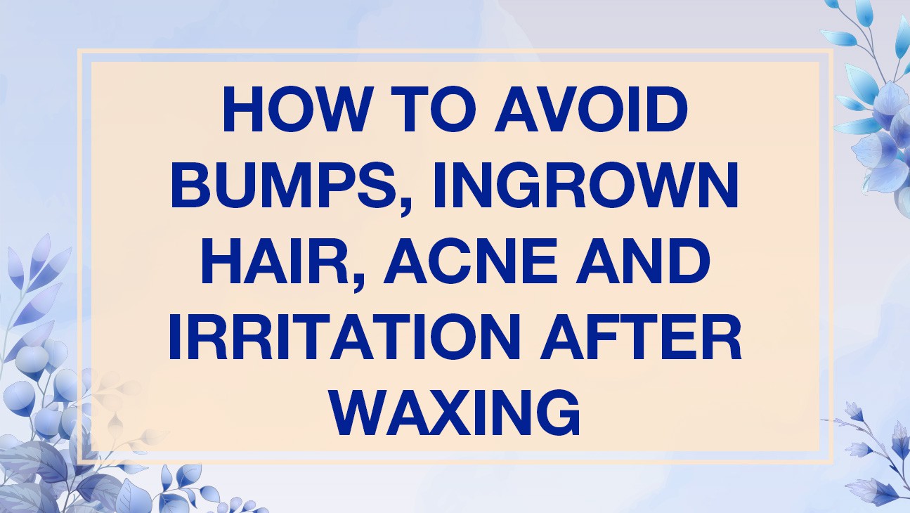 How to avoid Bumps, Ingrown Hair, Acne and Irritation after Waxing