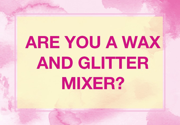 Are you a wax and glitter mixer?